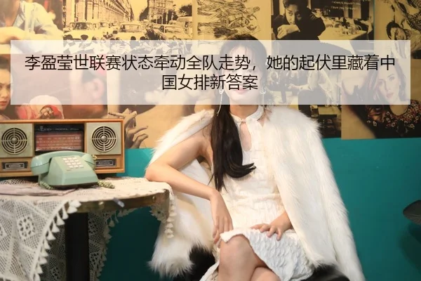 李盈莹世联赛状态牵动全队走势，她的起伏里藏着中国女排新答案