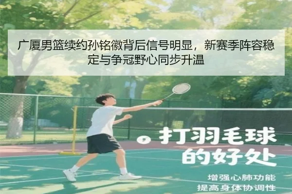 广厦男篮续约孙铭徽背后信号明显，新赛季阵容稳定与争冠野心同步升温